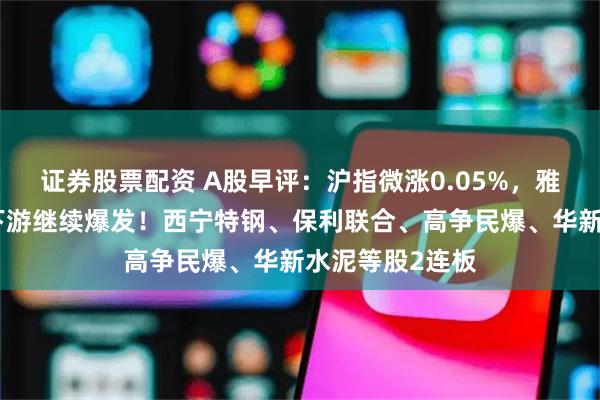 证券股票配资 A股早评：沪指微涨0.05%，雅下水电概念上下游继续爆发！西宁特钢、保利联合、高争民爆、华新水泥等股2连板