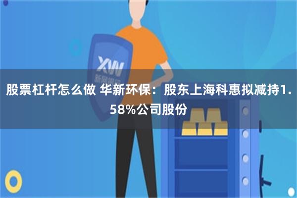 股票杠杆怎么做 华新环保：股东上海科惠拟减持1.58%公司股份