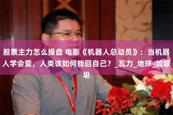 股票主力怎么操盘 电影《机器人总动员》：当机器人学会爱，人类该如何找回自己？_瓦力_地球_垃圾