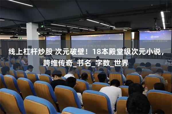 线上杠杆炒股 次元破壁！18本殿堂级次元小说，跨维传奇_书名_字数_世界