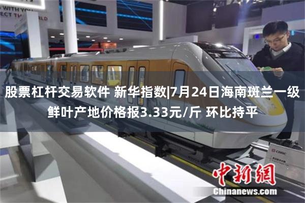 股票杠杆交易软件 新华指数|7月24日海南斑兰一级鲜叶产地价格报3.33元/斤 环比持平