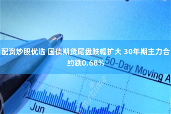 配资炒股优选 国债期货尾盘跌幅扩大 30年期主力合约跌0.68%