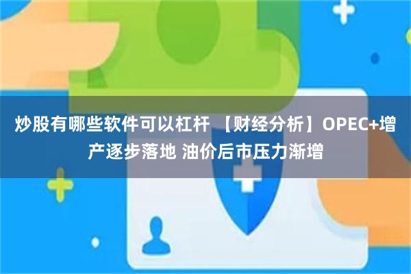 炒股有哪些软件可以杠杆 【财经分析】OPEC+增产逐步落地 油价后市压力渐增