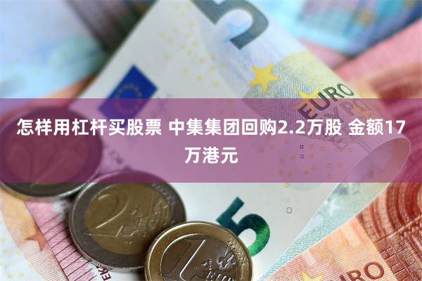 怎样用杠杆买股票 中集集团回购2.2万股 金额17万港元