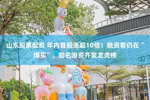 山东股票配资 年内首股涨超10倍！融资客仍在“爆买”，知名游资齐聚龙虎榜