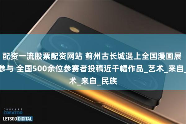 配资一流股票配资网站 蓟州古长城遇上全国漫画展 全民参与 全国500余位参赛者投稿近千幅作品_艺术_来自_民族