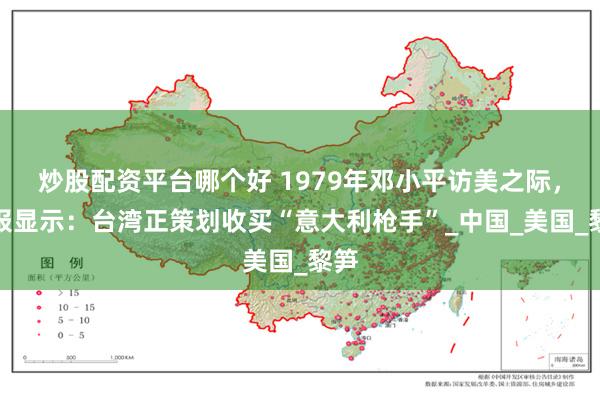 炒股配资平台哪个好 1979年邓小平访美之际，情报显示：台湾正策划收买“意大利枪手”_中国_美国_黎笋