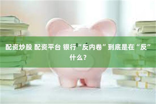 配资炒股 配资平台 银行“反内卷”到底是在“反”什么？