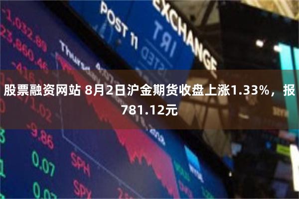 股票融资网站 8月2日沪金期货收盘上涨1.33%，报781.12元
