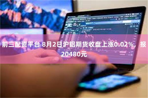 前三配资平台 8月2日沪铝期货收盘上涨0.02%，报20480元