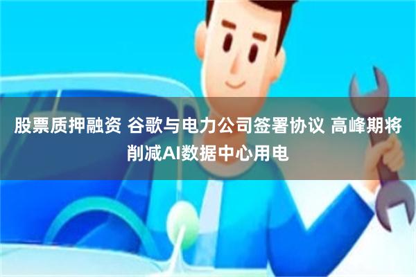 股票质押融资 谷歌与电力公司签署协议 高峰期将削减AI数据中心用电
