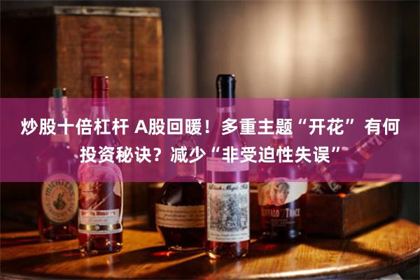 炒股十倍杠杆 A股回暖！多重主题“开花” 有何投资秘诀？减少“非受迫性失误”