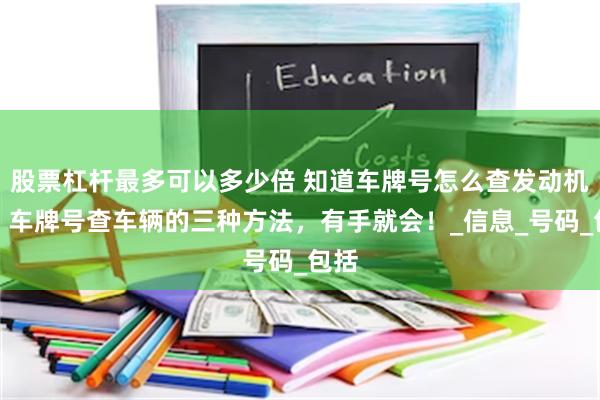 股票杠杆最多可以多少倍 知道车牌号怎么查发动机号？车牌号查车辆的三种方法，有手就会！_信息_号码_包括
