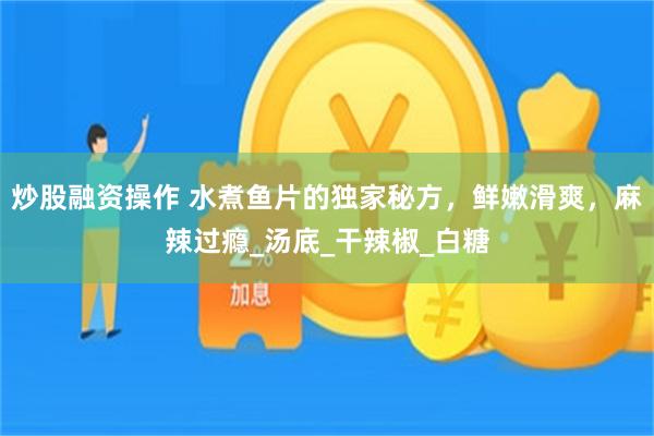 炒股融资操作 水煮鱼片的独家秘方，鲜嫩滑爽，麻辣过瘾_汤底_干辣椒_白糖