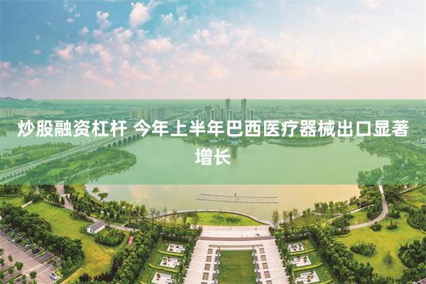 炒股融资杠杆 今年上半年巴西医疗器械出口显著增长