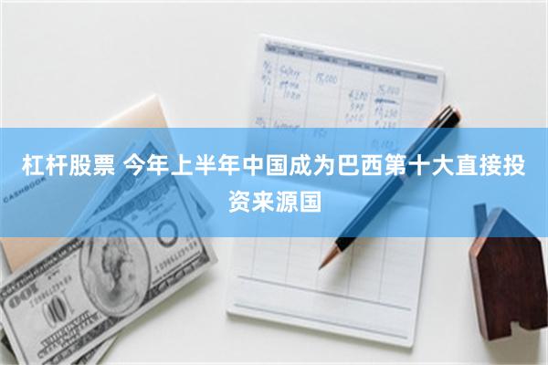 杠杆股票 今年上半年中国成为巴西第十大直接投资来源国