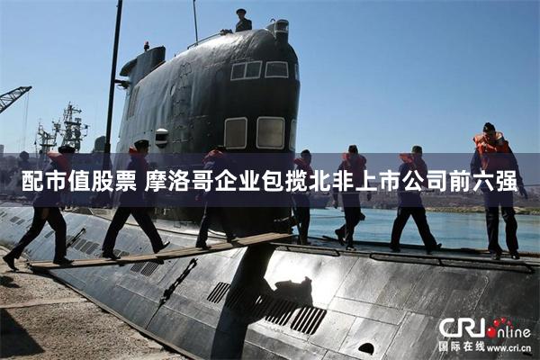 配市值股票 摩洛哥企业包揽北非上市公司前六强