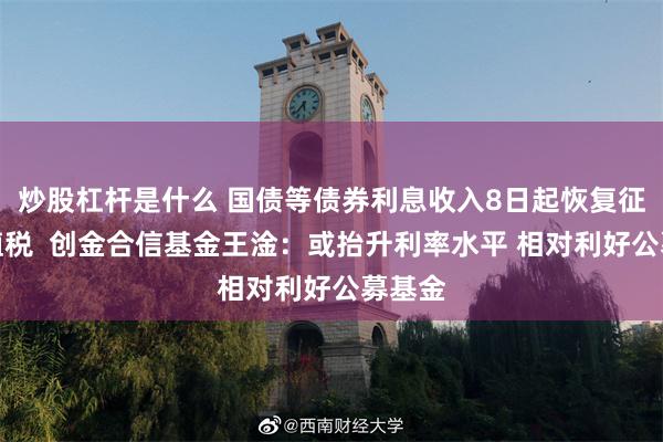 炒股杠杆是什么 国债等债券利息收入8日起恢复征收增值税  创金合信基金王淦：或抬升利率水平 相对利好公募基金