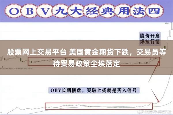 股票网上交易平台 美国黄金期货下跌，交易员等待贸易政策尘埃落定