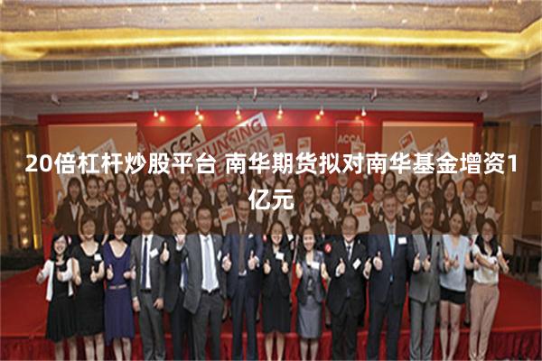 20倍杠杆炒股平台 南华期货拟对南华基金增资1亿元