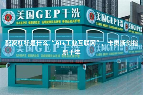 配资杠杆是什么 “AI+工业互联网”，卡奥斯剑指新十年