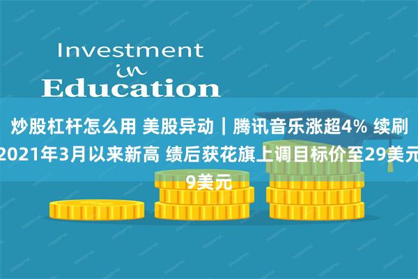 炒股杠杆怎么用 美股异动｜腾讯音乐涨超4% 续刷2021年3月以来新高 绩后获花旗上调目标价至29美元