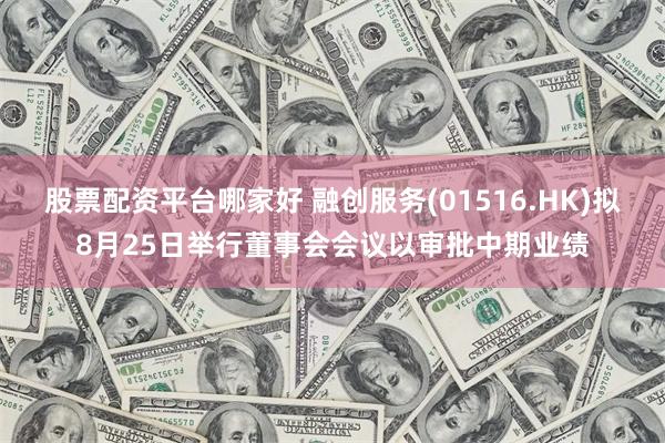 股票配资平台哪家好 融创服务(01516.HK)拟8月25日举行董事会会议以审批中期业绩