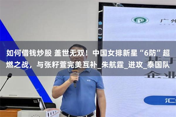 如何借钱炒股 盖世无双！中国女排新星“6防”超燃之战，与张籽萱完美互补_朱航霆_进攻_泰国队