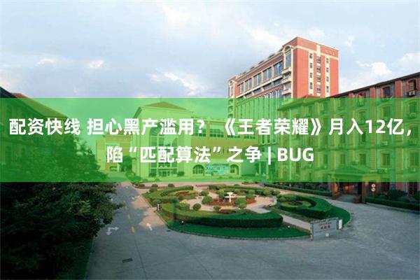 配资快线 担心黑产滥用？ 《王者荣耀》月入12亿，陷“匹配算法”之争 | BUG