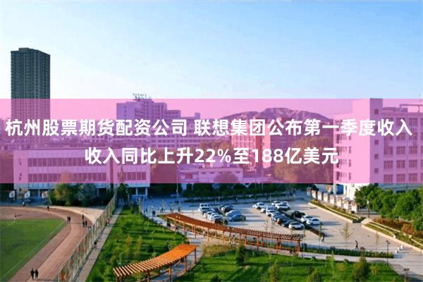 杭州股票期货配资公司 联想集团公布第一季度收入 收入同比上升22%至188亿美元