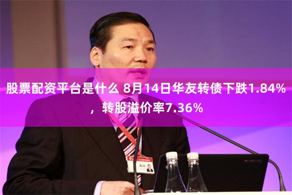 股票配资平台是什么 8月14日华友转债下跌1.84%，转股溢价率7.36%
