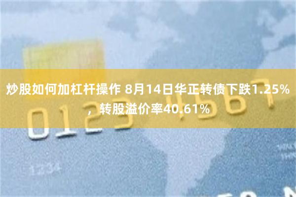 炒股如何加杠杆操作 8月14日华正转债下跌1.25%，转股溢价率40.61%