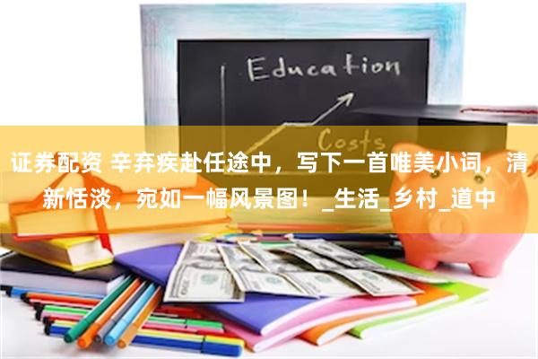 证券配资 辛弃疾赴任途中，写下一首唯美小词，清新恬淡，宛如一幅风景图！_生活_乡村_道中