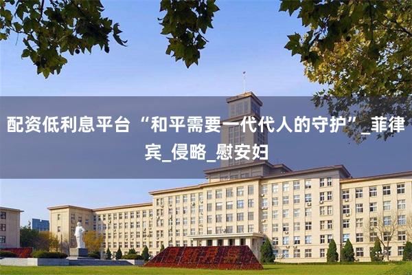 配资低利息平台 “和平需要一代代人的守护”_菲律宾_侵略_慰安妇