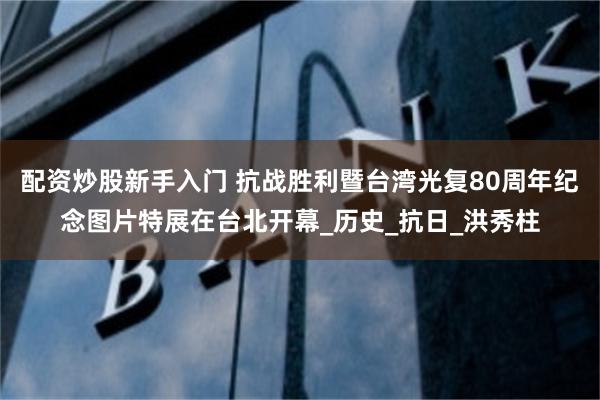 配资炒股新手入门 抗战胜利暨台湾光复80周年纪念图片特展在台北开幕_历史_抗日_洪秀柱