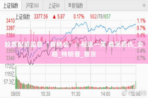 股票配资监管 “普特会”：相逢一笑 难泯恩仇_会晤_特朗普_普京