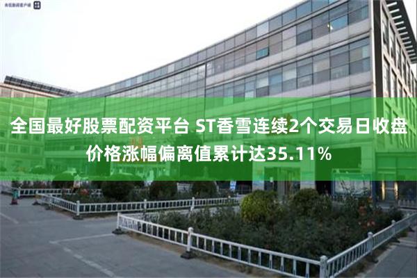全国最好股票配资平台 ST香雪连续2个交易日收盘价格涨幅偏离值累计达35.11%