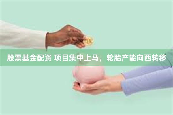 股票基金配资 项目集中上马，轮胎产能向西转移