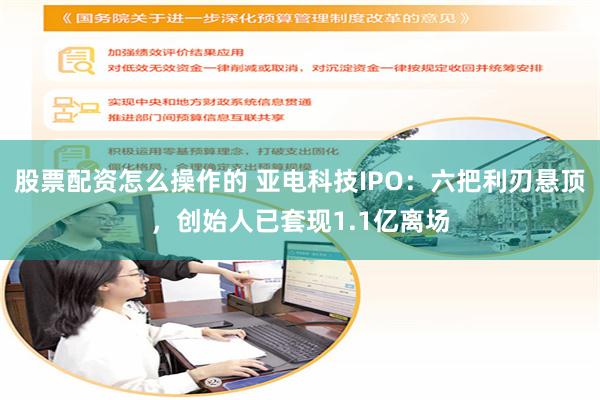 股票配资怎么操作的 亚电科技IPO：六把利刃悬顶，创始人已套现1.1亿离场