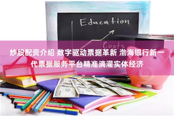 炒股配资介绍 数字驱动票据革新 渤海银行新一代票据服务平台精准滴灌实体经济