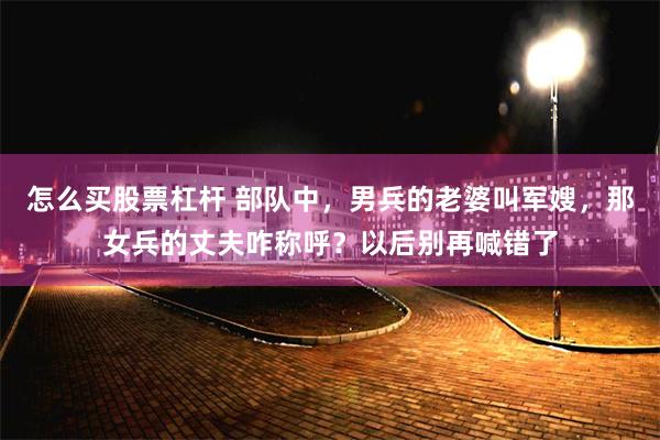 怎么买股票杠杆 部队中，男兵的老婆叫军嫂，那女兵的丈夫咋称呼？以后别再喊错了