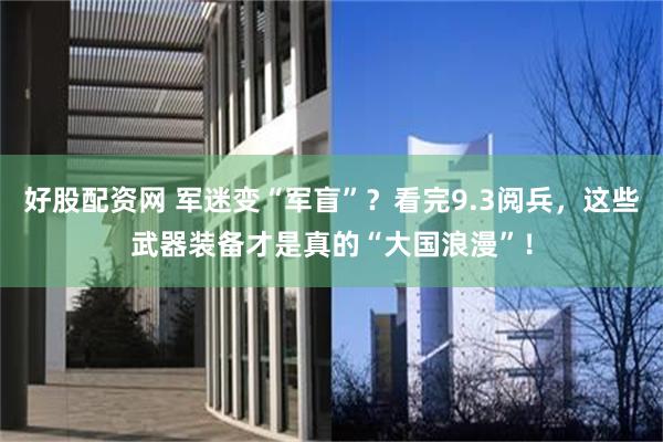 好股配资网 军迷变“军盲”？看完9.3阅兵，这些武器装备才是真的“大国浪漫”！