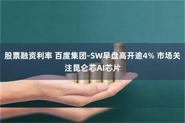 股票融资利率 百度集团-SW早盘高开逾4% 市场关注昆仑芯AI芯片