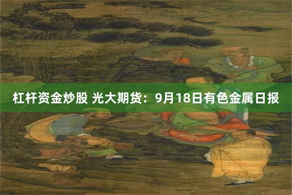 杠杆资金炒股 光大期货：9月18日有色金属日报