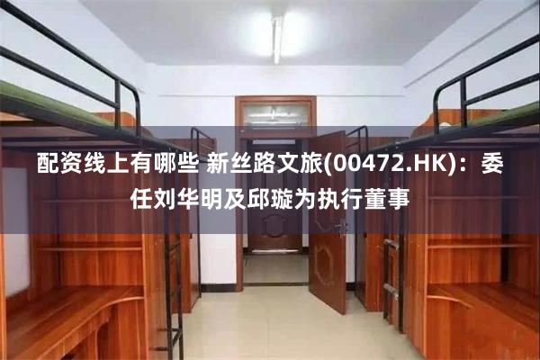 配资线上有哪些 新丝路文旅(00472.HK)：委任刘华明及邱璇为执行董事