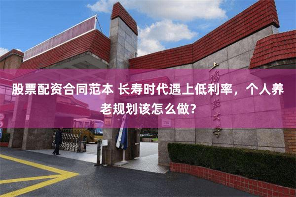 股票配资合同范本 长寿时代遇上低利率,个人养老规划该怎么做?