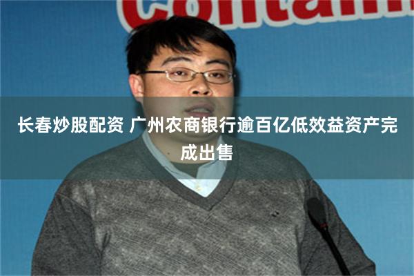 长春炒股配资 广州农商银行逾百亿低效益资产完成出售