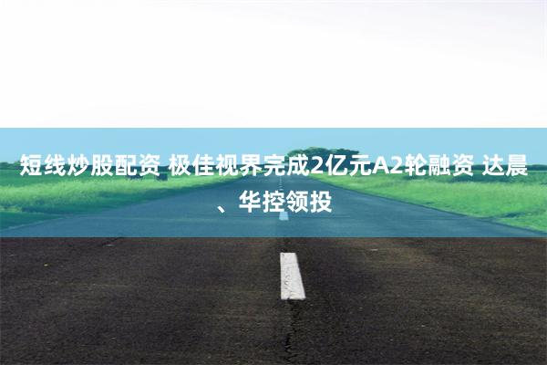 短线炒股配资 极佳视界完成2亿元A2轮融资 达晨、华控领投