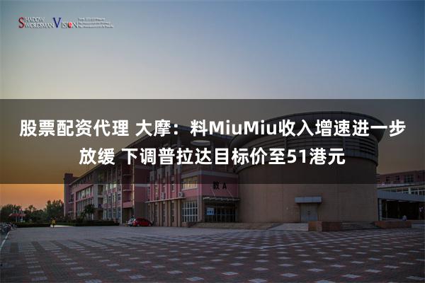股票配资代理 大摩：料MiuMiu收入增速进一步放缓 下调普拉达目标价至51港元