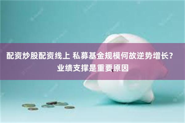 配资炒股配资线上 私募基金规模何故逆势增长? 业绩支撑是重要原因